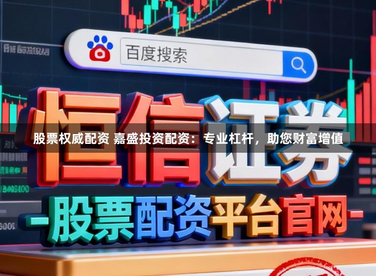 股票权威配资 嘉盛投资配资：专业杠杆，助您财富增值