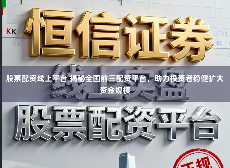 股票配资线上平台 揭秘全国前三配资平台，助力投资者稳健扩大资金规模