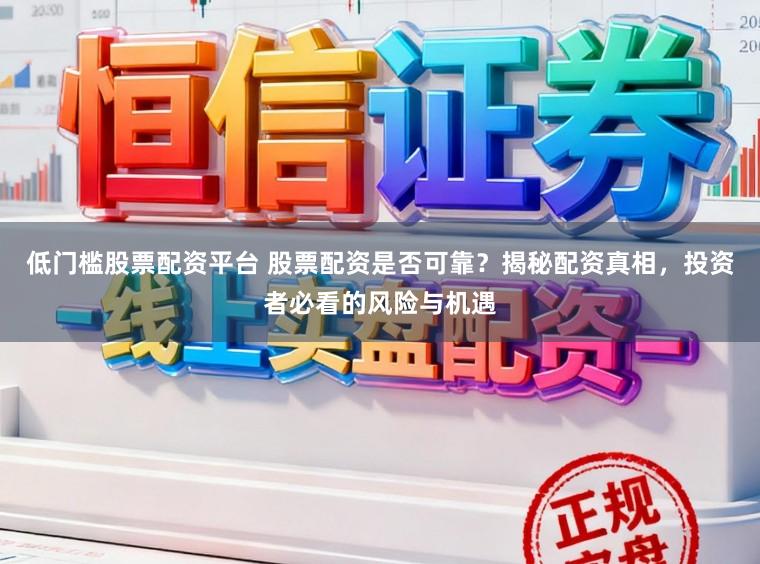 低门槛股票配资平台 股票配资是否可靠？揭秘配资真相，投资者必看的风险与机遇