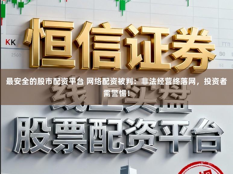 最安全的股市配资平台 网络配资被判：非法经营终落网，投资者需警惕！