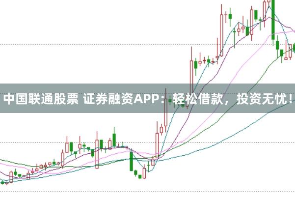 中国联通股票 证券融资APP：轻松借款，投资无忧！