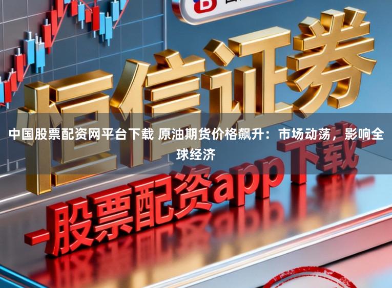 中国股票配资网平台下载 原油期货价格飙升：市场动荡，影响全球经济