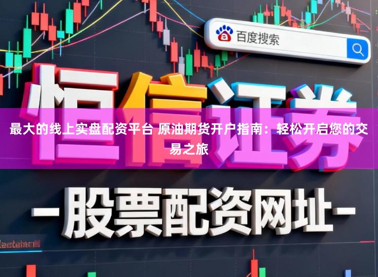 最大的线上实盘配资平台 原油期货开户指南：轻松开启您的交易之旅