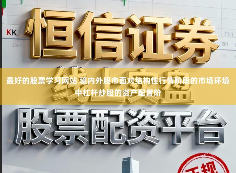最好的股票学习网站 境内外股市面对结构性行情阶段的市场环境中杠杆炒股的资产配置阶