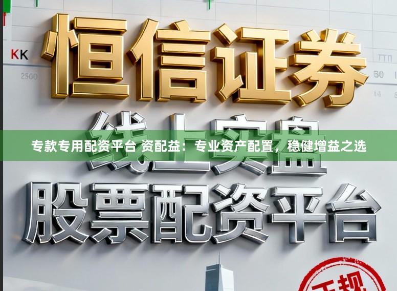 专款专用配资平台 资配益：专业资产配置，稳健增益之选