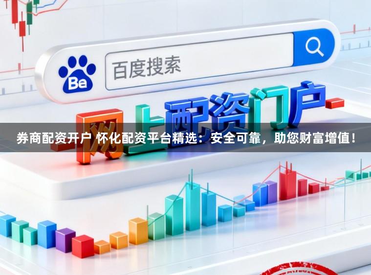 券商配资开户 怀化配资平台精选：安全可靠，助您财富增值！