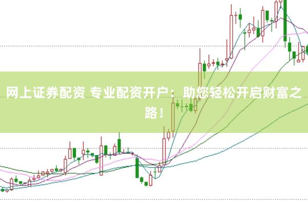 网上证券配资 专业配资开户：助您轻松开启财富之路！