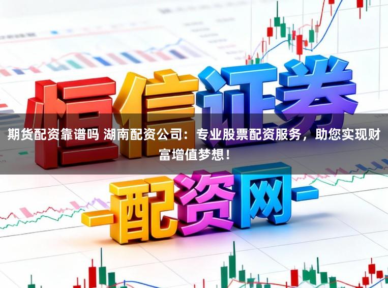 期货配资靠谱吗 湖南配资公司：专业股票配资服务，助您实现财富增值梦想！