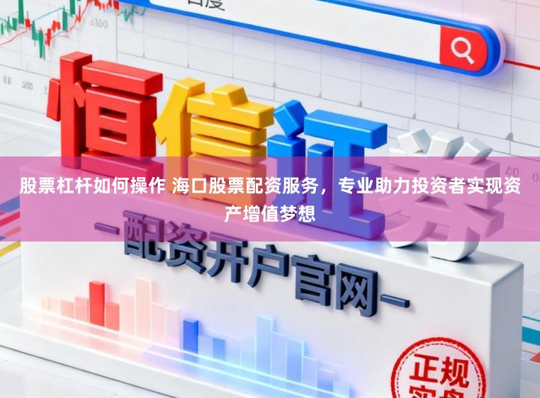 股票杠杆如何操作 海口股票配资服务，专业助力投资者实现资产增值梦想