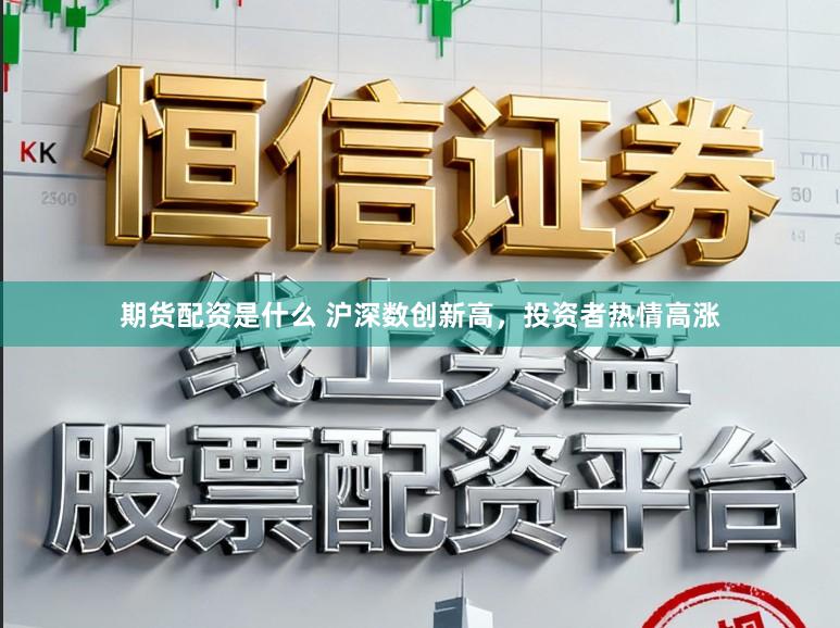 期货配资是什么 沪深数创新高，投资者热情高涨