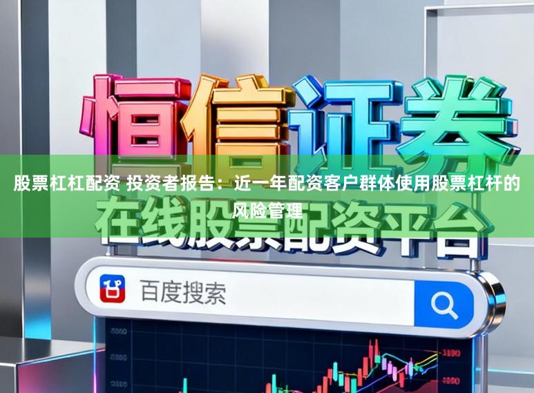 股票杠杠配资 投资者报告：近一年配资客户群体使用股票杠杆的风险管理