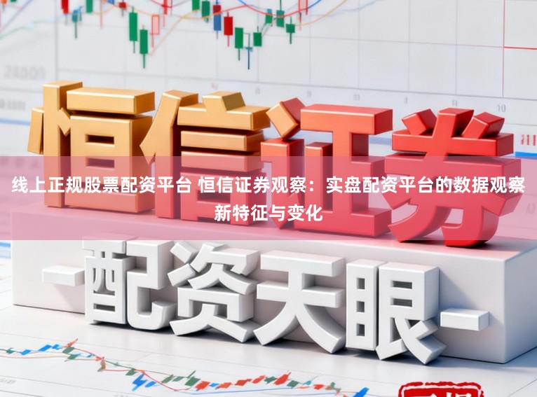 线上正规股票配资平台 恒信证券观察：实盘配资平台的数据观察新特征与变化