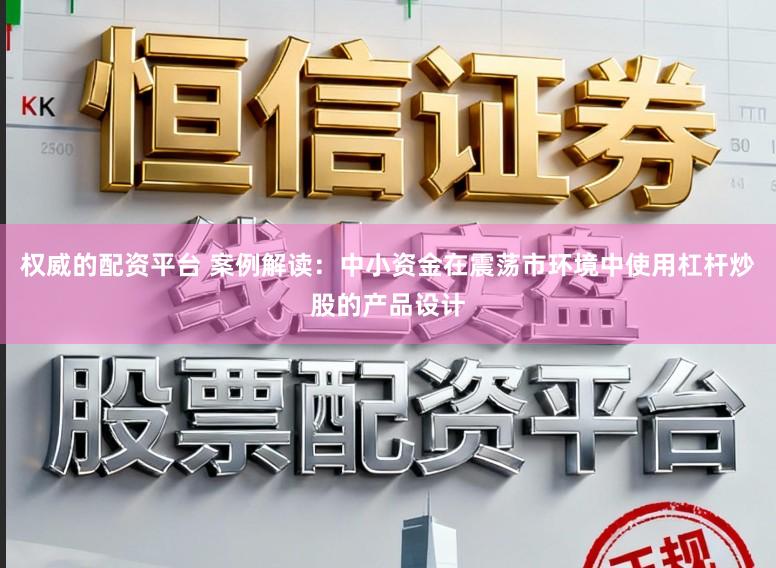 权威的配资平台 案例解读：中小资金在震荡市环境中使用杠杆炒股的产品设计
