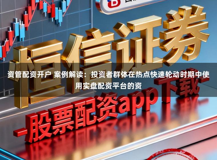 资管配资开户 案例解读：投资者群体在热点快速轮动时期中使用实盘配资平台的资