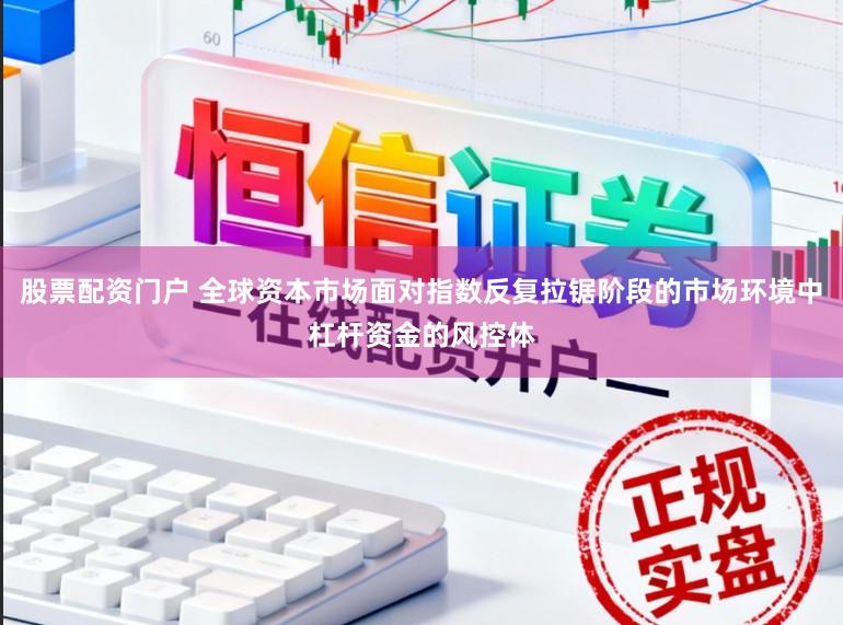 股票配资门户 全球资本市场面对指数反复拉锯阶段的市场环境中杠杆资金的风控体