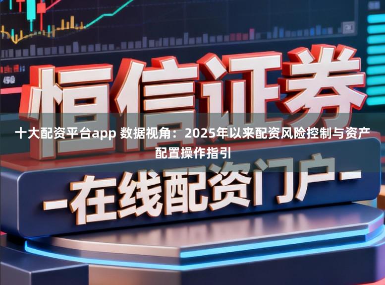 十大配资平台app 数据视角：2025年以来配资风险控制与资产配置操作指引