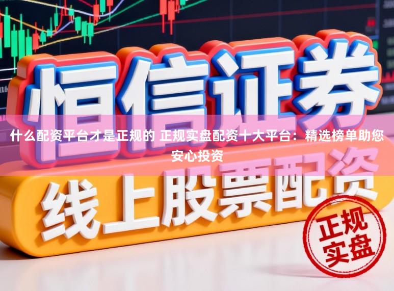 什么配资平台才是正规的 正规实盘配资十大平台：精选榜单助您安心投资