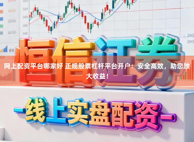 网上配资平台哪家好 正规股票杠杆平台开户：安全高效，助您放大收益！