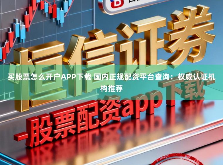 买股票怎么开户APP下载 国内正规配资平台查询：权威认证机构推荐