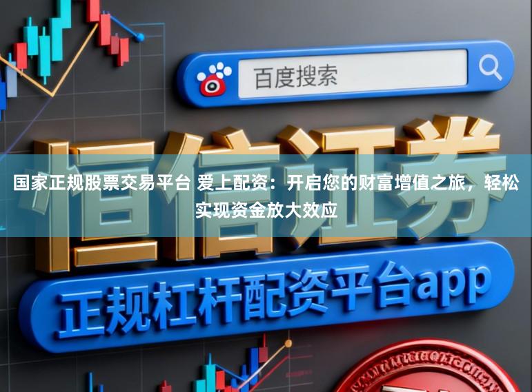 国家正规股票交易平台 爱上配资：开启您的财富增值之旅，轻松实现资金放大效应