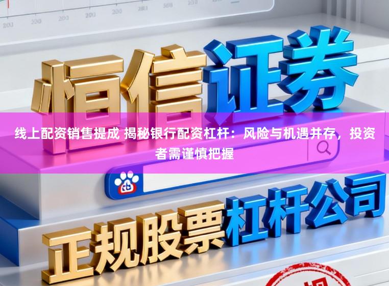 线上配资销售提成 揭秘银行配资杠杆：风险与机遇并存，投资者需谨慎把握