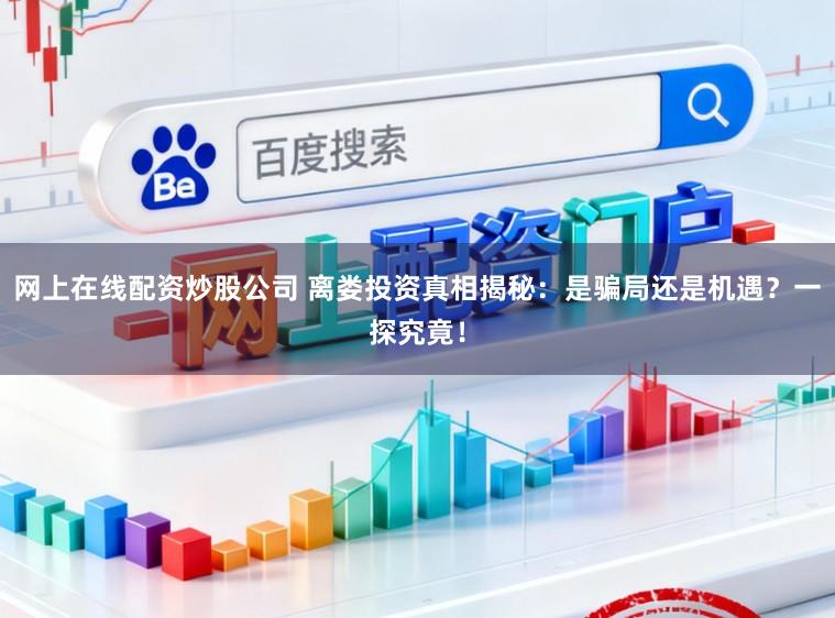 网上在线配资炒股公司 离娄投资真相揭秘：是骗局还是机遇？一探究竟！