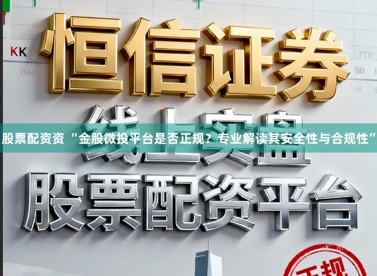 股票配资资 “金股微投平台是否正规？专业解读其安全性与合规性”