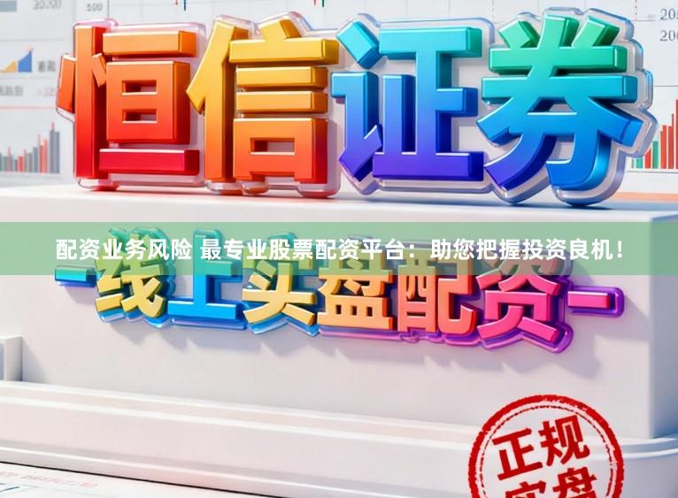 配资业务风险 最专业股票配资平台：助您把握投资良机！