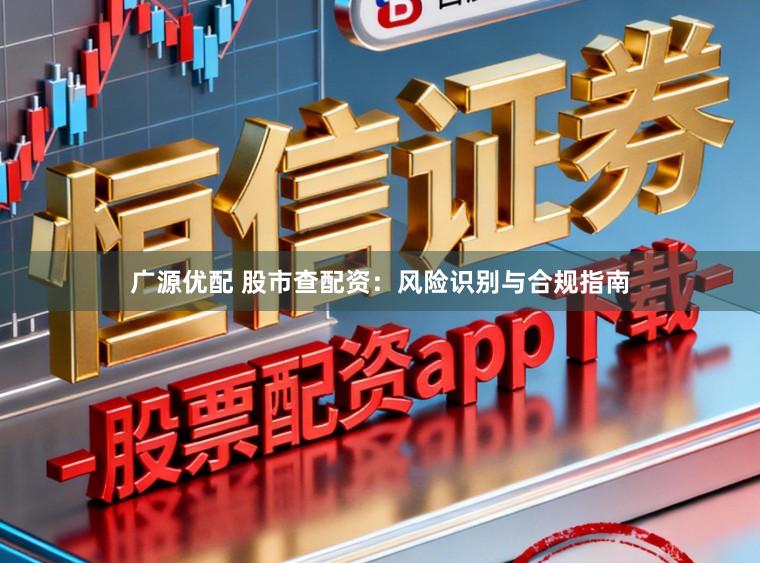 广源优配 股市查配资：风险识别与合规指南