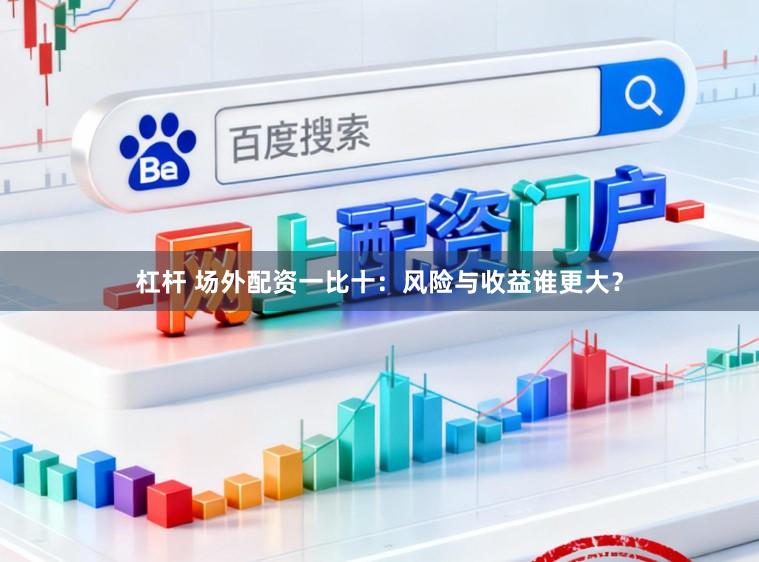 杠杆 场外配资一比十：风险与收益谁更大？
