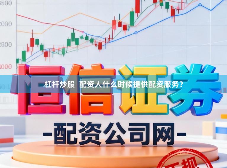 杠杆炒股  配资人什么时候提供配资服务？