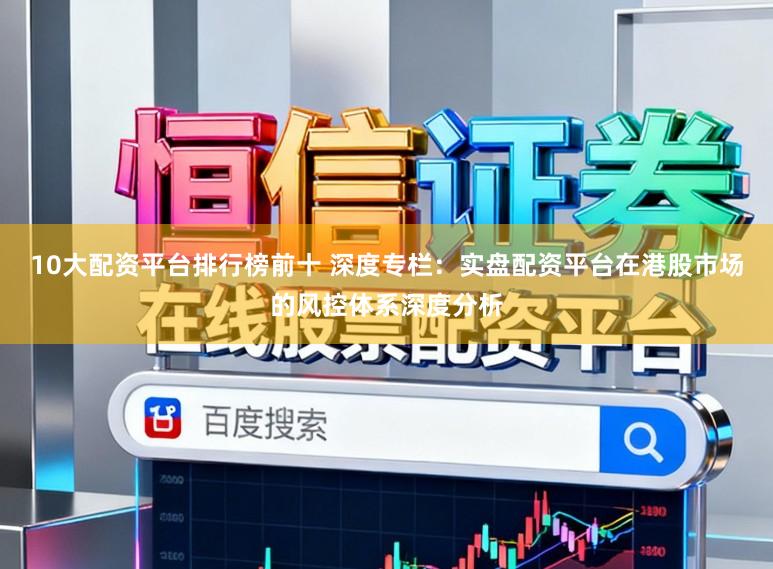 10大配资平台排行榜前十 深度专栏：实盘配资平台在港股市场的风控体系深度分析
