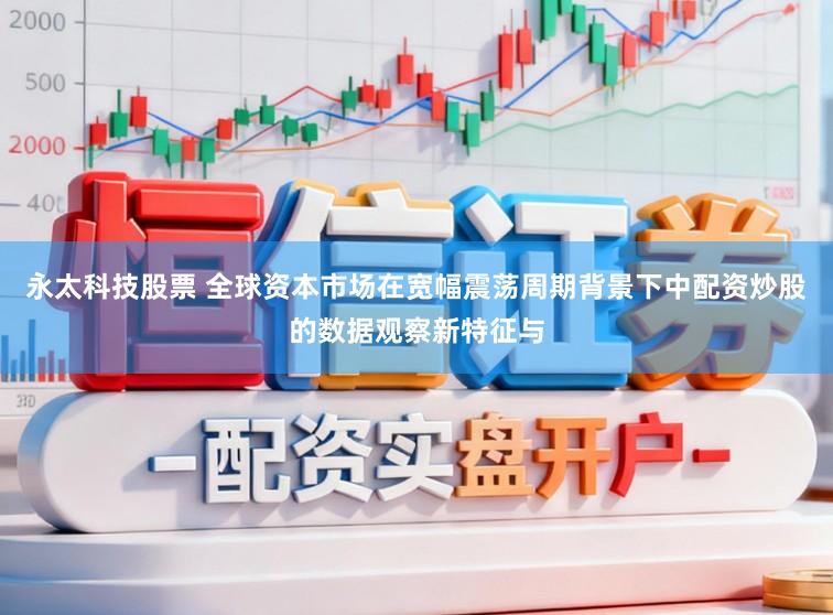 永太科技股票 全球资本市场在宽幅震荡周期背景下中配资炒股的数据观察新特征与