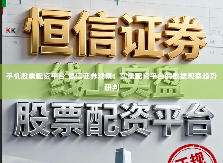 手机股票配资平台 恒信证券观察：实盘配资平台的数据观察趋势研判
