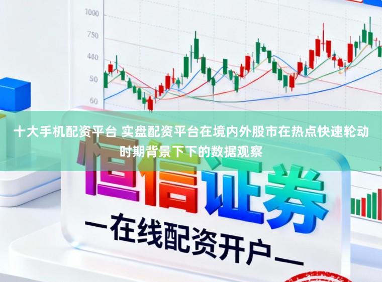 十大手机配资平台 实盘配资平台在境内外股市在热点快速轮动时期背景下下的数据观察