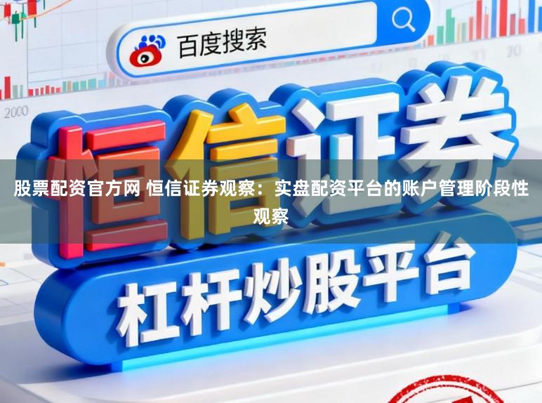 股票配资官方网 恒信证券观察：实盘配资平台的账户管理阶段性观察