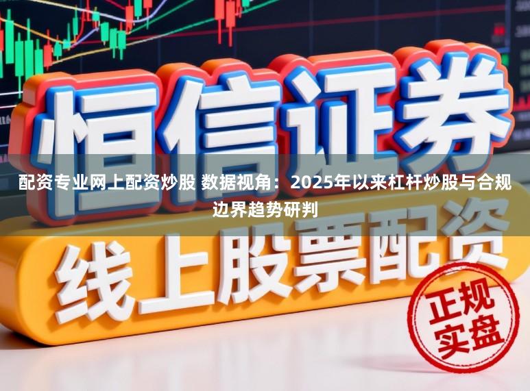 配资专业网上配资炒股 数据视角：2025年以来杠杆炒股与合规边界趋势研判