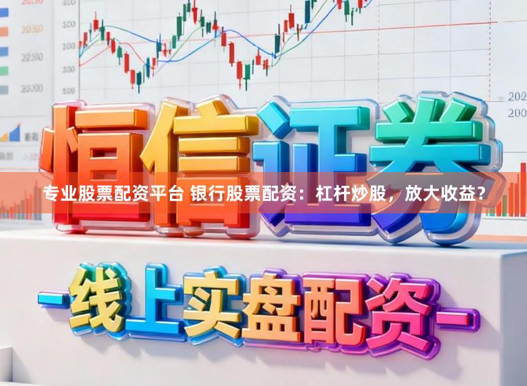 专业股票配资平台 银行股票配资：杠杆炒股，放大收益？
