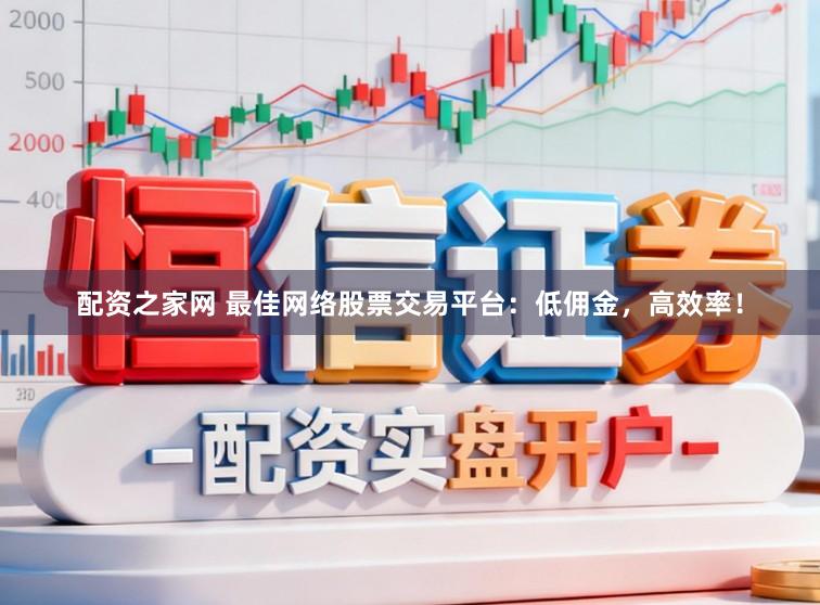 配资之家网 最佳网络股票交易平台：低佣金，高效率！