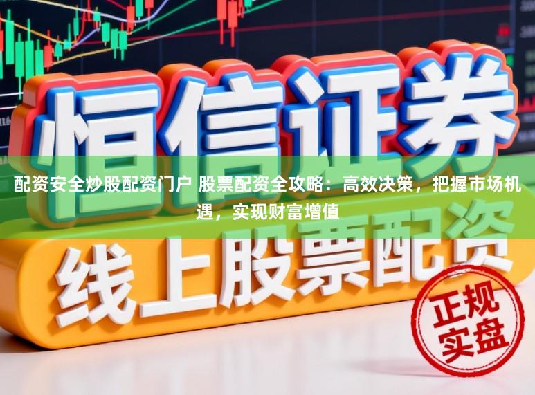 配资安全炒股配资门户 股票配资全攻略：高效决策，把握市场机遇，实现财富增值