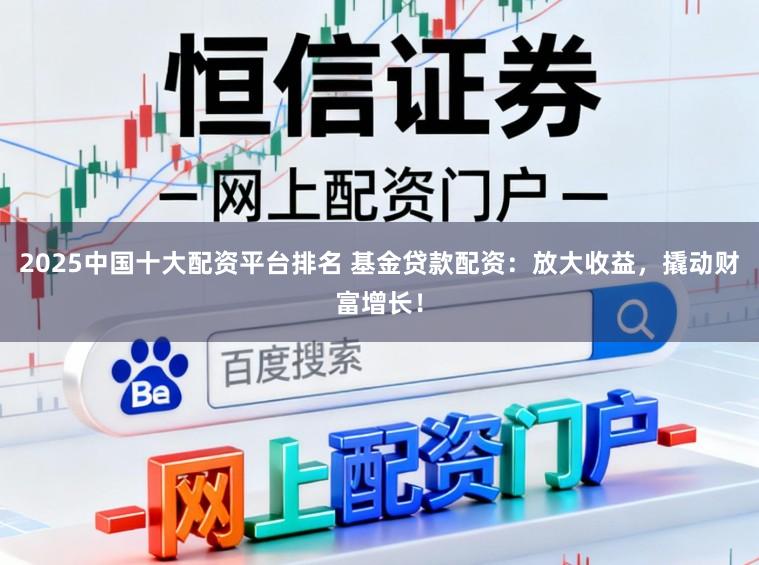 2025中国十大配资平台排名 基金贷款配资：放大收益，撬动财富增长！