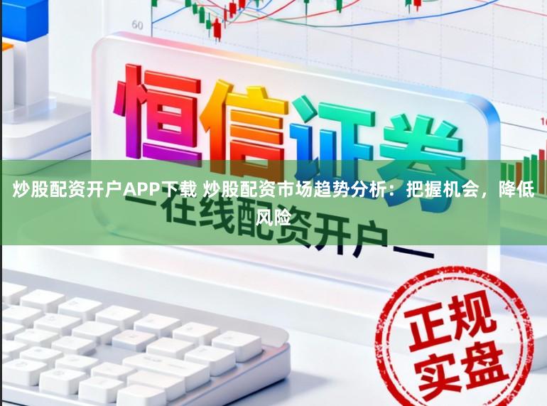 炒股配资开户APP下载 炒股配资市场趋势分析：把握机会，降低风险