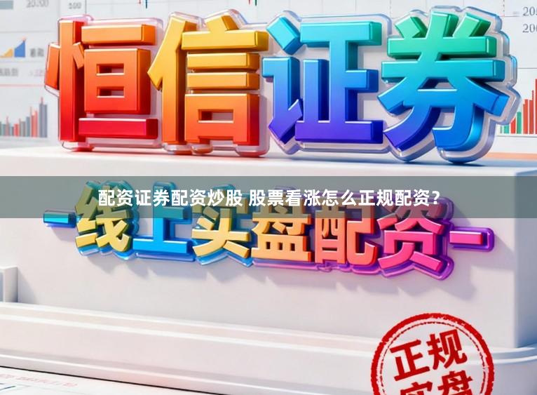 配资证券配资炒股 股票看涨怎么正规配资？