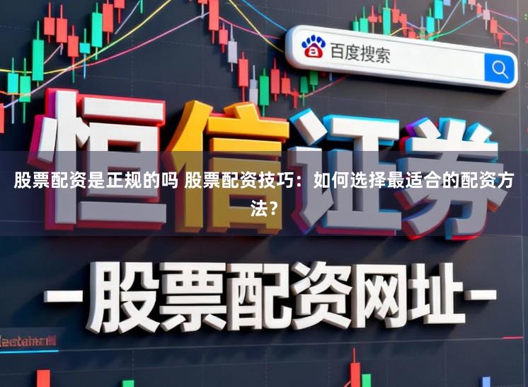 股票配资是正规的吗 股票配资技巧：如何选择最适合的配资方法？