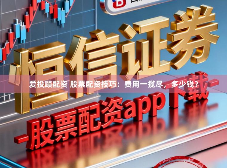 爱投顾配资 股票配资技巧：费用一揽尽，多少钱？