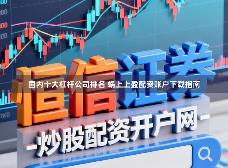 国内十大杠杆公司排名 蜗上上盈配资账户下载指南