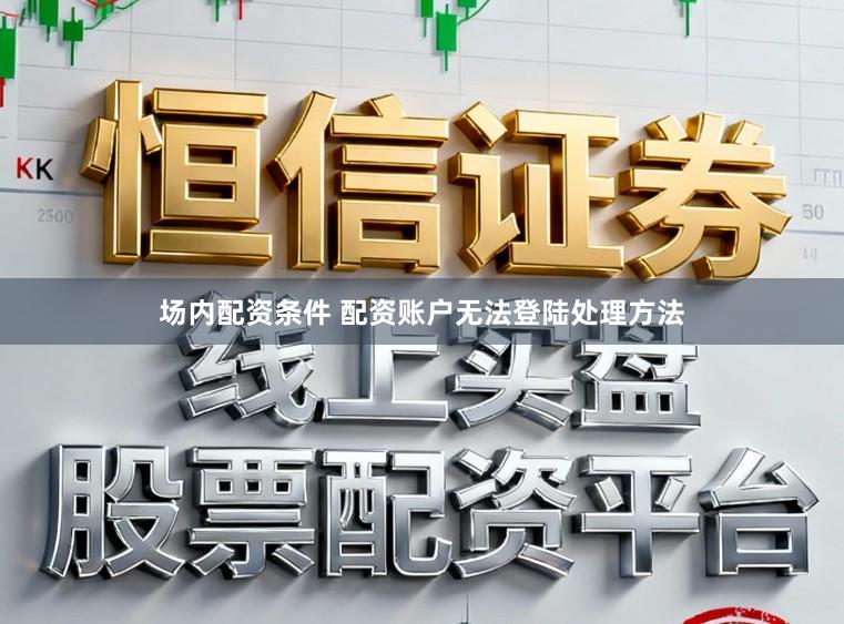 场内配资条件 配资账户无法登陆处理方法