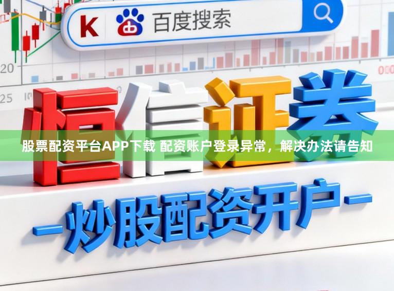 股票配资平台APP下载 配资账户登录异常，解决办法请告知