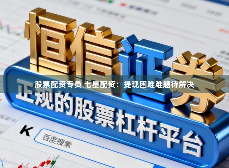 股票配资专员 七星配资：提现困难难题待解决