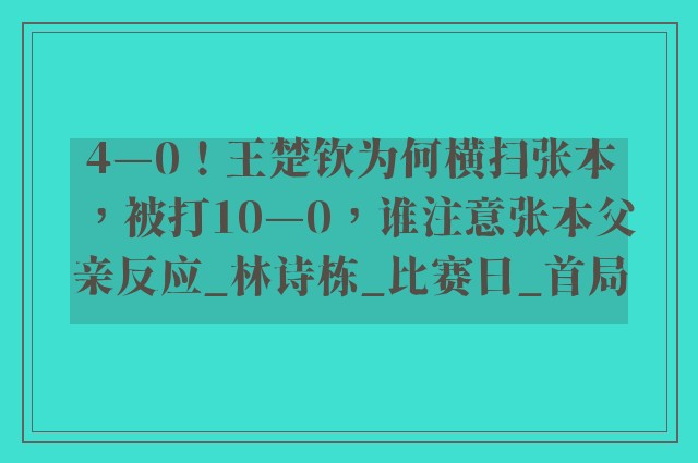 4—0！王楚钦为何横扫张本，被打10—0，谁注意张本父亲反应_林诗栋_比赛日_首局